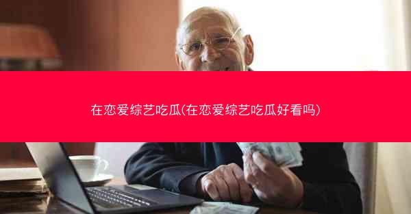 在恋爱综艺吃瓜(在恋爱综艺吃瓜好看吗)