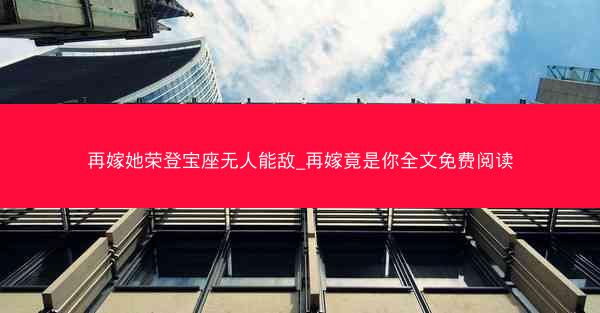 再嫁她荣登宝座无人能敌_再嫁竟是你全文免费阅读