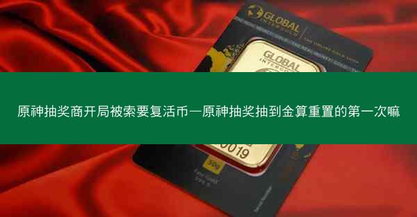 原神抽奖商开局被索要复活币—原神抽奖抽到金算重置的第一次嘛