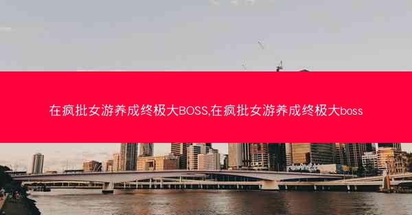 在疯批女游养成终极大BOSS,在疯批女游养成终极大boss
