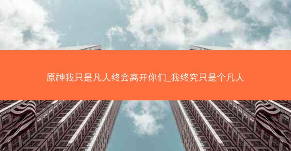 原神我只是凡人终会离开你们_我终究只是个凡人