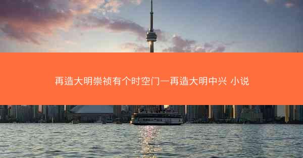 再造大明崇祯有个时空门—再造大明中兴 小说 再造大明崇祯有个时空门—再造大明中兴 小说