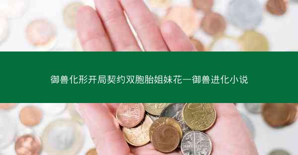御兽化形开局契约双胞胎姐妹花—御兽进化小说