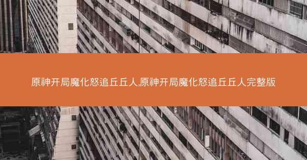 原神开局魔化怒追丘丘人,原神开局魔化怒追丘丘人完整版