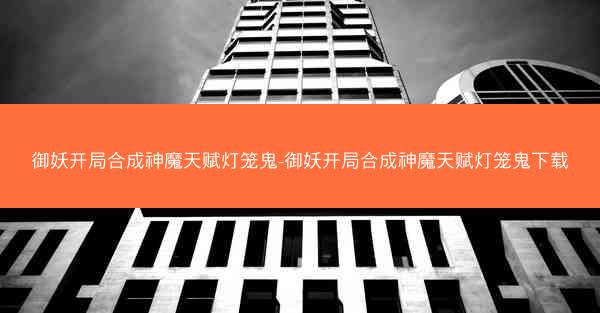 御妖开局合成神魔天赋灯笼鬼-御妖开局合成神魔天赋灯笼鬼下载