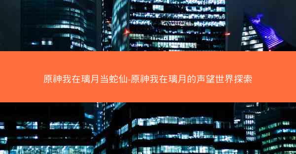 原神我在璃月当蛇仙-原神我在璃月的声望世界探索
