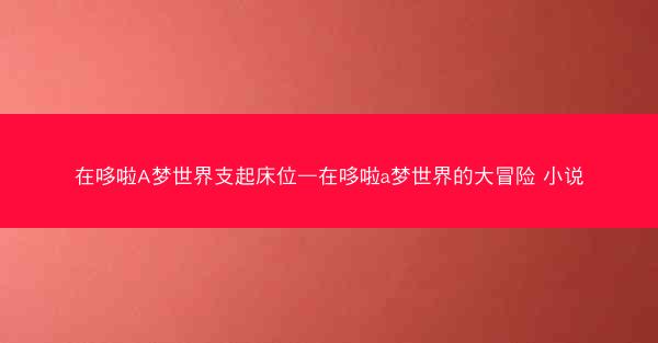 在哆啦A梦世界支起床位—在哆啦a梦世界的大冒险 小说