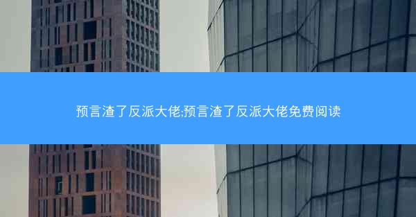 预言渣了反派大佬;预言渣了反派大佬免费阅读
