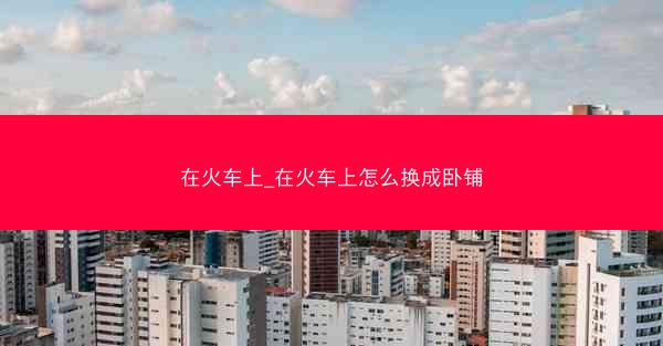 在火车上_在火车上怎么换成卧铺