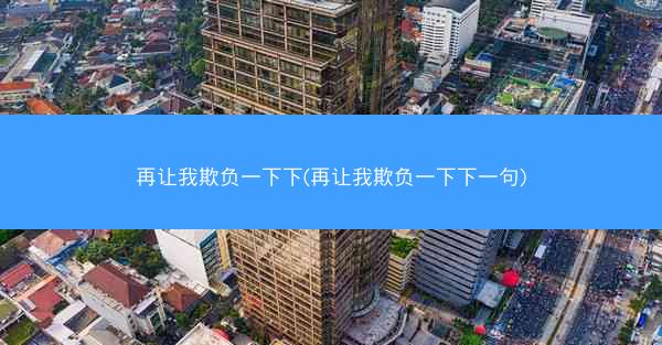 再让我欺负一下下(再让我欺负一下下一句)