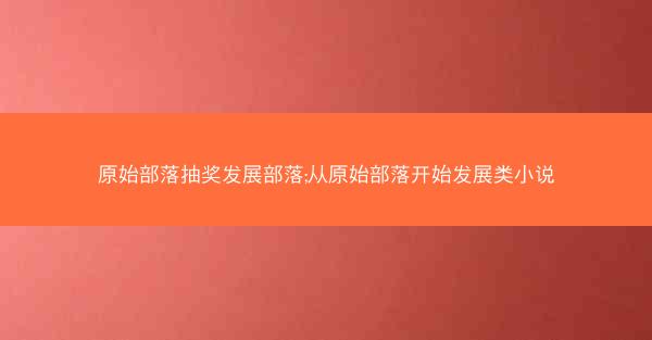 原始部落抽奖发展部落;从原始部落开始发展类小说