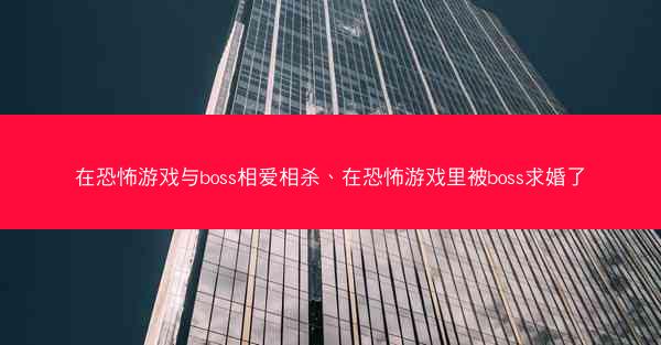 在恐怖游戏与boss相爱相杀、在恐怖游戏里被boss求婚了