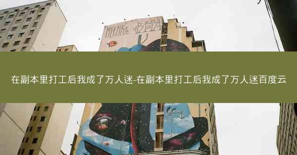 在副本里打工后我成了万人迷-在副本里打工后我成了万人迷百度云