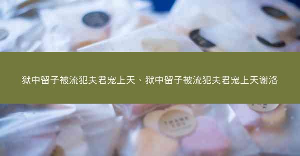 狱中留子被流犯夫君宠上天、狱中留子被流犯夫君宠上天谢洛