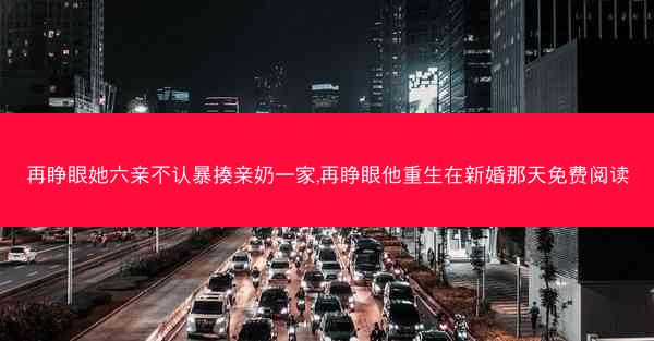 再睁眼她六亲不认暴揍亲奶一家,再睁眼他重生在新婚那天免费阅读