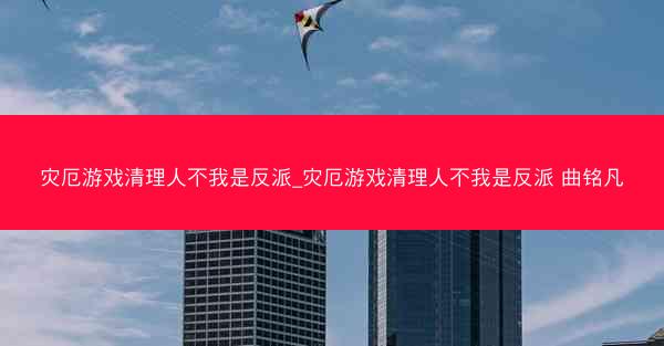 灾厄游戏清理人不我是反派_灾厄游戏清理人不我是反派 曲铭凡