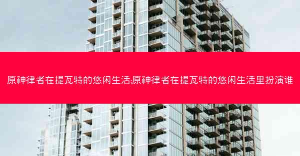 原神律者在提瓦特的悠闲生活;原神律者在提瓦特的悠闲生活里扮演谁