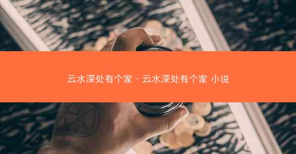 云水深处有个家、云水深处有个家 小说