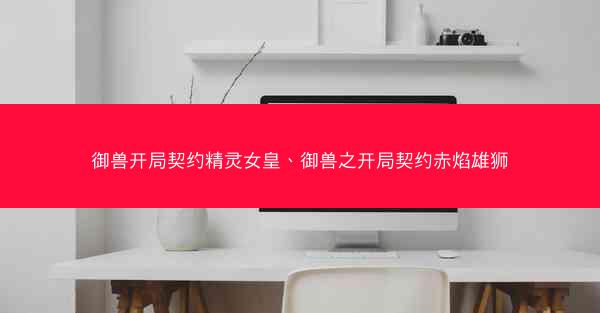 御兽开局契约精灵女皇、御兽之开局契约赤焰雄狮