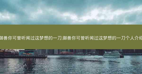 御兽你可曾听闻过这梦想的一刀,御兽你可曾听闻过这梦想的一刀个人介绍
