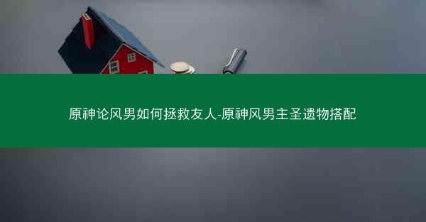 原神论风男如何拯救友人-原神风男主圣遗物搭配