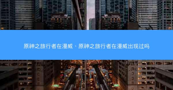 原神之旅行者在漫威、原神之旅行者在漫威出现过吗