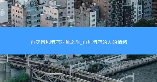 再次遇见暗恋对象之后_再见暗恋的人的情绪