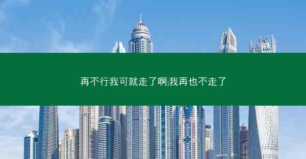 再不行我可就走了啊;我再也不走了