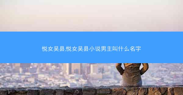 悦女吴县,悦女吴县小说男主叫什么名字 悦女吴县,悦女吴县小说男主叫什么名字