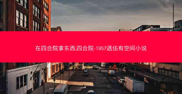 在四合院拿东西,四合院-1957退伍有空间小说