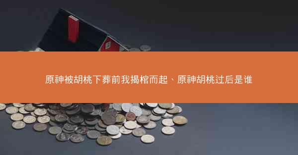 原神被胡桃下葬前我揭棺而起、原神胡桃过后是谁