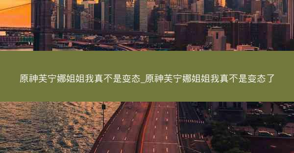 原神芙宁娜姐姐我真不是变态_原神芙宁娜姐姐我真不是变态了