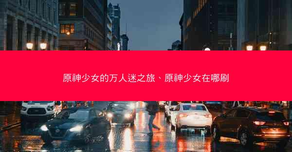 原神少女的万人迷之旅、原神少女在哪刷
