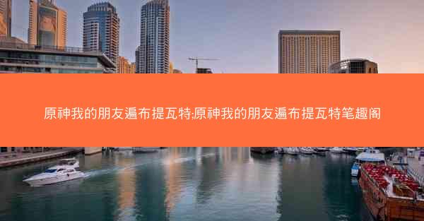 原神我的朋友遍布提瓦特;原神我的朋友遍布提瓦特笔趣阁 原神我的朋友遍布提瓦特;原神我的朋友遍布提瓦特笔趣阁