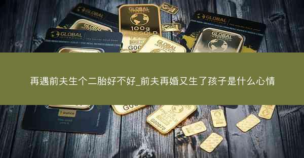 再遇前夫生个二胎好不好_前夫再婚又生了孩子是什么心情