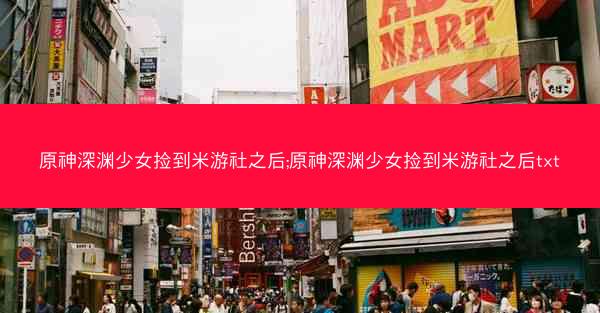 原神深渊少女捡到米游社之后;原神深渊少女捡到米游社之后txt