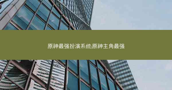 原神最强扮演系统;原神主角最强