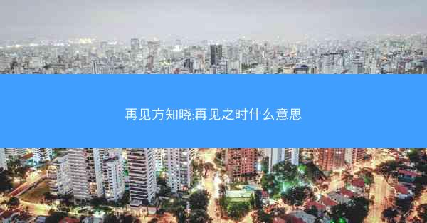 再见方知晓;再见之时什么意思