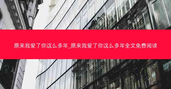 原来我爱了你这么多年_原来我爱了你这么多年全文免费阅读