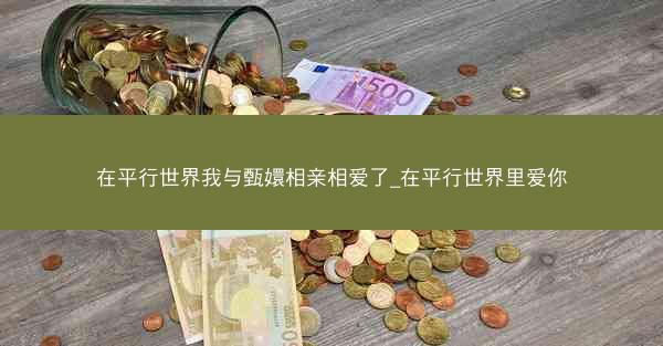 在平行世界我与甄嬛相亲相爱了_在平行世界里爱你