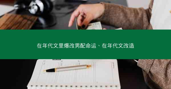 在年代文里爆改男配命运、在年代文改造 在年代文里爆改男配命运、在年代文改造