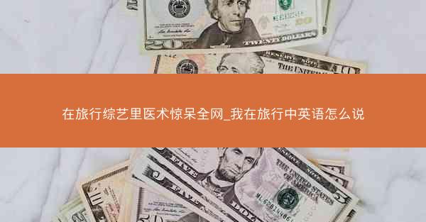 在旅行综艺里医术惊呆全网_我在旅行中英语怎么说