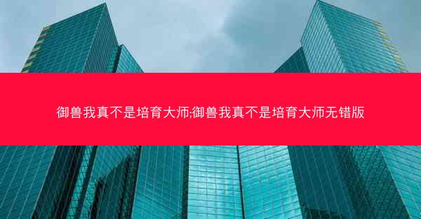御兽我真不是培育大师;御兽我真不是培育大师无错版