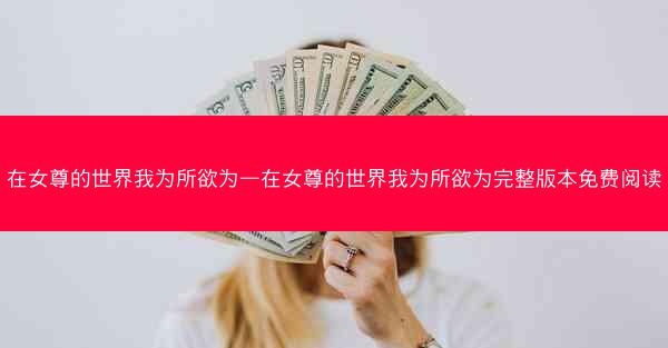 在女尊的世界我为所欲为—在女尊的世界我为所欲为完整版本免费阅读