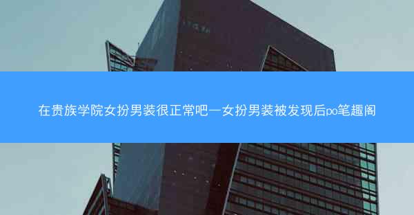 在贵族学院女扮男装很正常吧—女扮男装被发现后po笔趣阁