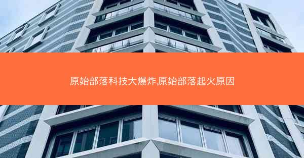 原始部落科技大爆炸,原始部落起火原因