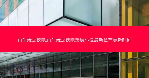 再生缘之侠隐,再生缘之侠隐萧辰小说最新章节更新时间