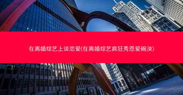 在离婚综艺上谈恋爱(在离婚综艺疯狂秀恩爱碗泱)