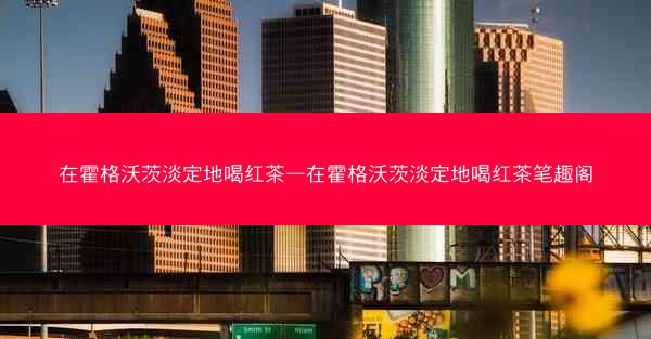 在霍格沃茨淡定地喝红茶—在霍格沃茨淡定地喝红茶笔趣阁
