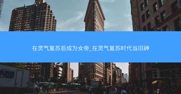 在灵气复苏后成为女帝_在灵气复苏时代当旧神